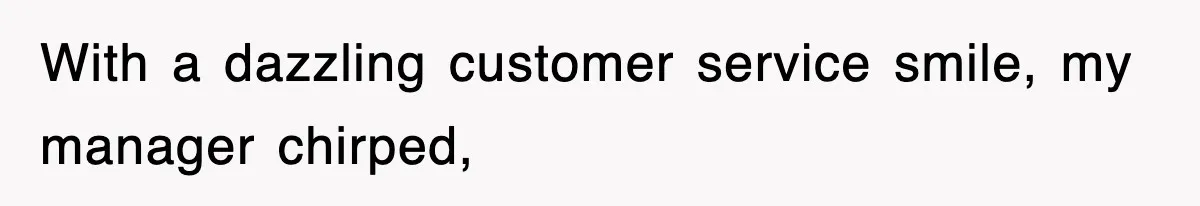 With a dazzling customer service smile, my manager chirped,