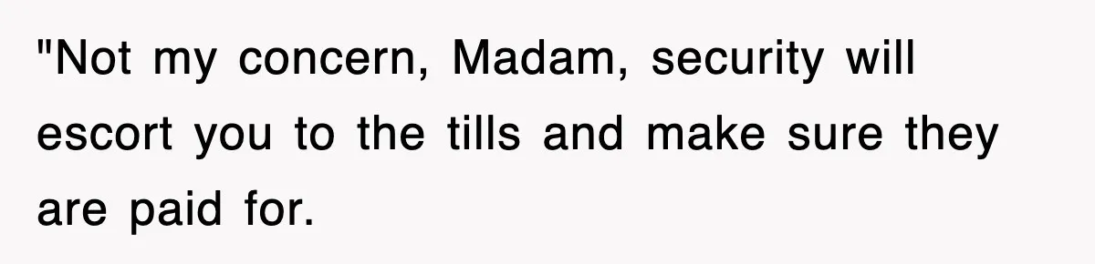 "Not my concern, Madam, security will escort you to the tills and make sure they are paid for.