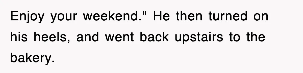 Enjoy your weekend." He then turned on his heels, and went back upstairs to the bakery.