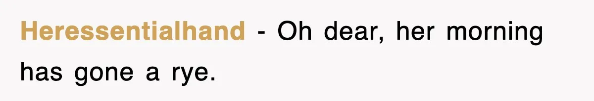 Heressentialhand − Oh dear, her morning has gone a rye.