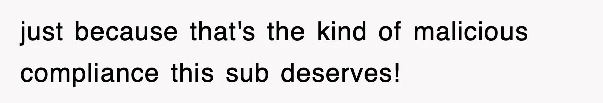 just because that's the kind of malicious compliance this sub deserves!