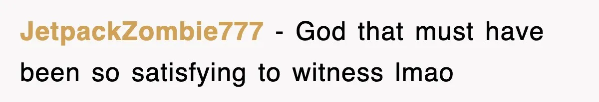 JetpackZombie777 − God that must have been so satisfying to witness lmao