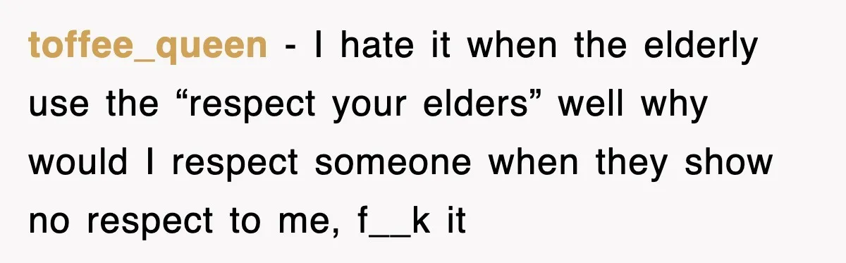 toffee_queen − I hate it when the elderly use the “respect your elders” well why would I respect someone when they show no respect to me, f__k it