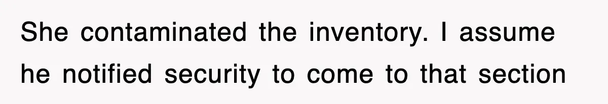 She contaminated the inventory. I assume he notified security to come to that section
