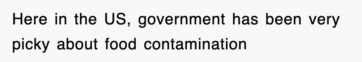 Here in the US, government has been very picky about food contamination