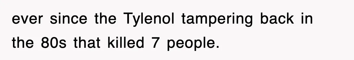 ever since the Tylenol tampering back in the 80s that killed 7 people.
