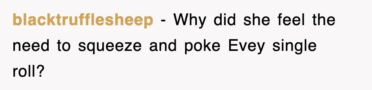 blacktrufflesheep − Why did she feel the need to squeeze and poke Evey single roll?