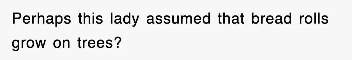 Perhaps this lady assumed that bread rolls grow on trees?