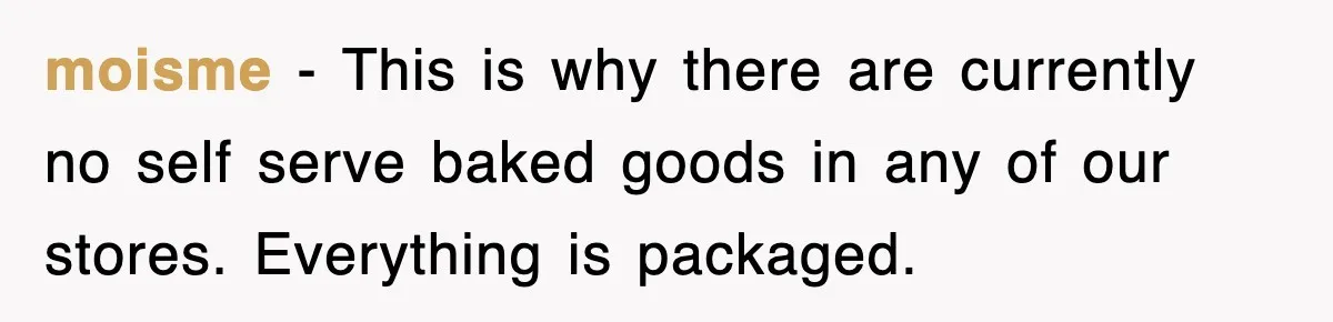 moisme − This is why there are currently no self serve baked goods in any of our stores. Everything is packaged.