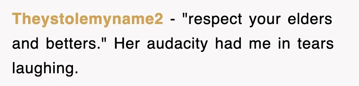 Theystolemyname2 − "respect your elders and betters." Her audacity had me in tears laughing.