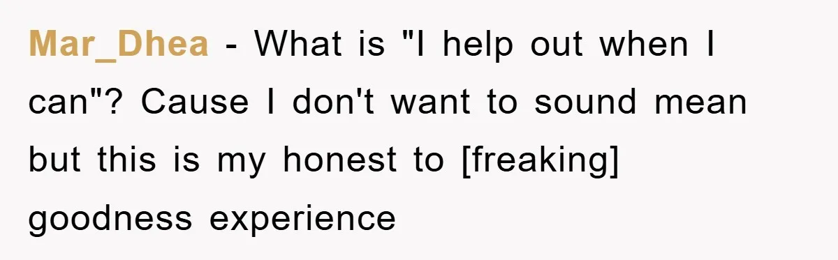 Mar_Dhea - What is "I help out when I can"? Cause I don't want to sound mean but this is my honest to [freaking] goodness experience