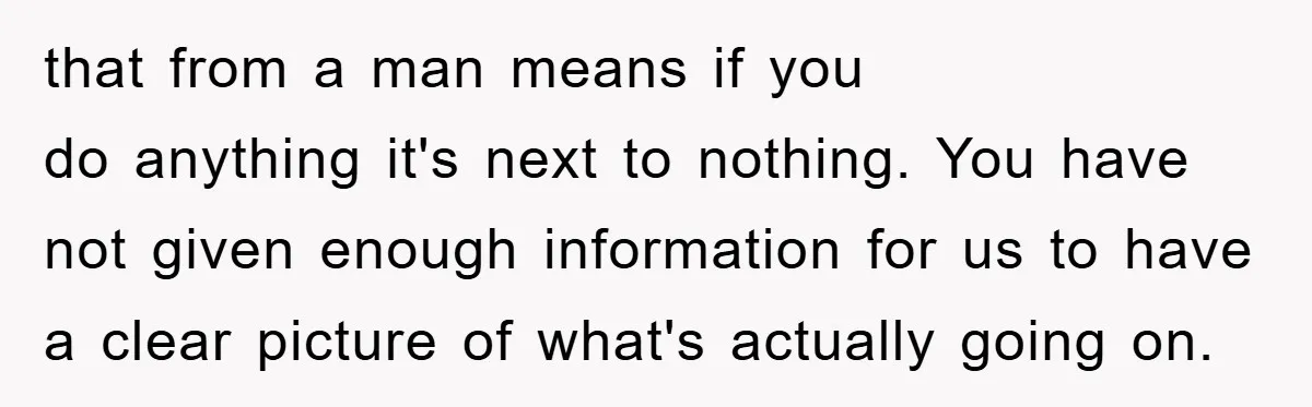 that from a man means if you do anything it's next to nothing. You have not given enough information for us to have a clear picture of what's actually going...