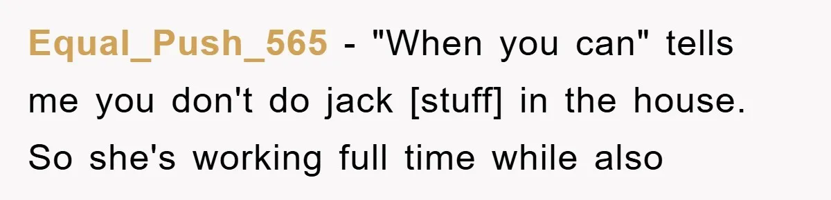 Equal_Push_565 - "When you can" tells me you don't do jack [stuff] in the house. So she's working full time while also