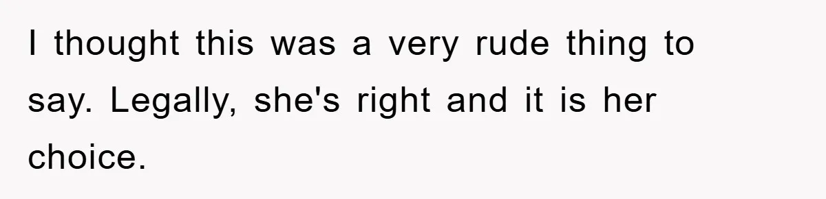 I thought this was a very rude thing to say. Legally, she's right and it is her choice.