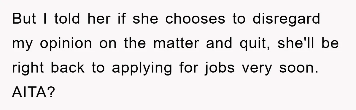 But I told her if she chooses to disregard my opinion on the matter and quit, she'll be right back to applying for jobs very soon. AITA?