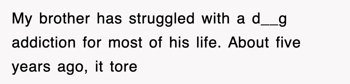 My brother has struggled with a d__g addiction for most of his life. About five years ago, it tore