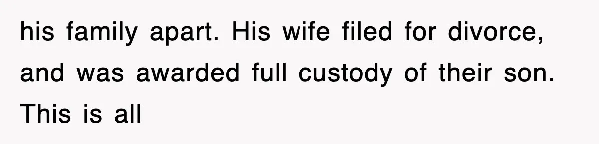 his family apart. His wife filed for divorce, and was awarded full custody of their son. This is all