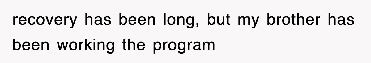 recovery has been long, but my brother has been working the program