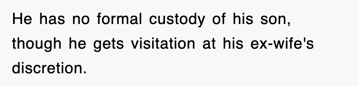 He has no formal custody of his son, though he gets visitation at his ex-wife's discretion.