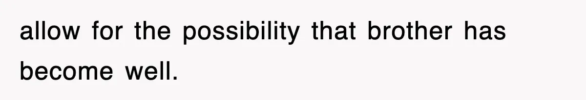 allow for the possibility that brother has become well.
