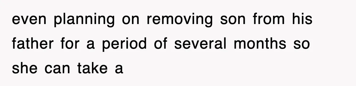even planning on removing son from his father for a period of several months so she can take a