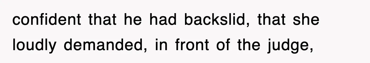 confident that he had backslid, that she loudly demanded, in front of the judge,