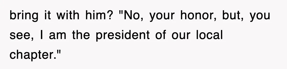 bring it with him? "No, your honor, but, you see, I am the president of our local chapter."