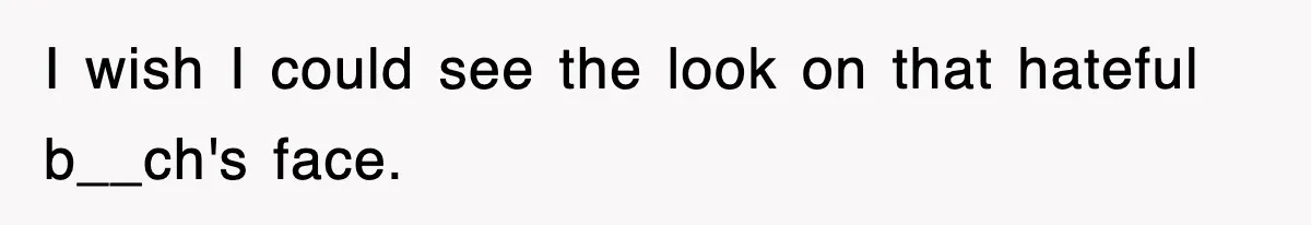 I wish I could see the look on that hateful b__ch's face.