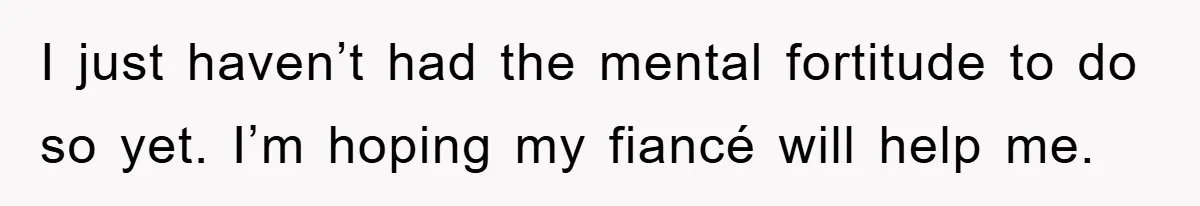 Fiancée Issues Ultimatum After Late Wife's Family Vandalizes Car I just haven’t had the mental fortitude to do so yet. I’m hoping my fiancé will help me.