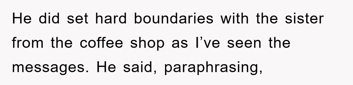 Fiancée Issues Ultimatum After Late Wife's Family Vandalizes Car He did set hard boundaries with the sister from the coffee shop as I’ve seen the messages. He said, paraphrasing,