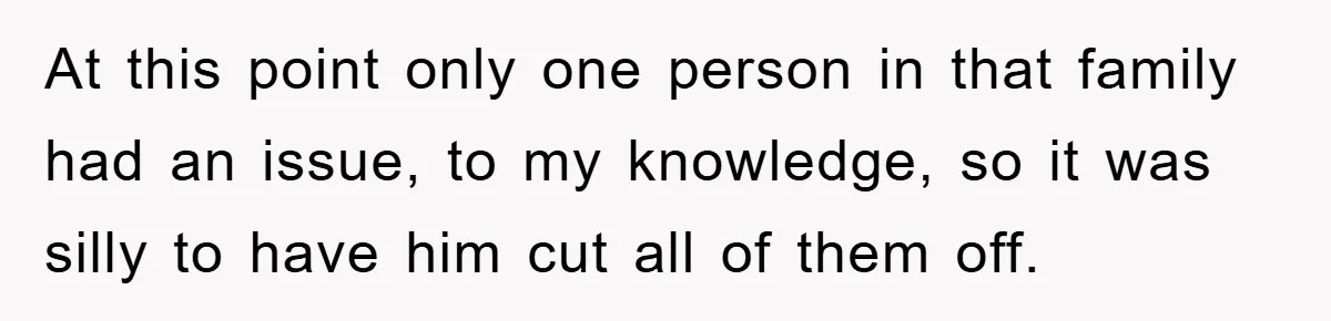 Fiancée Issues Ultimatum After Late Wife's Family Vandalizes Car At this point only one person in that family had an issue, to my knowledge, so it was silly to have him cut all of them off.