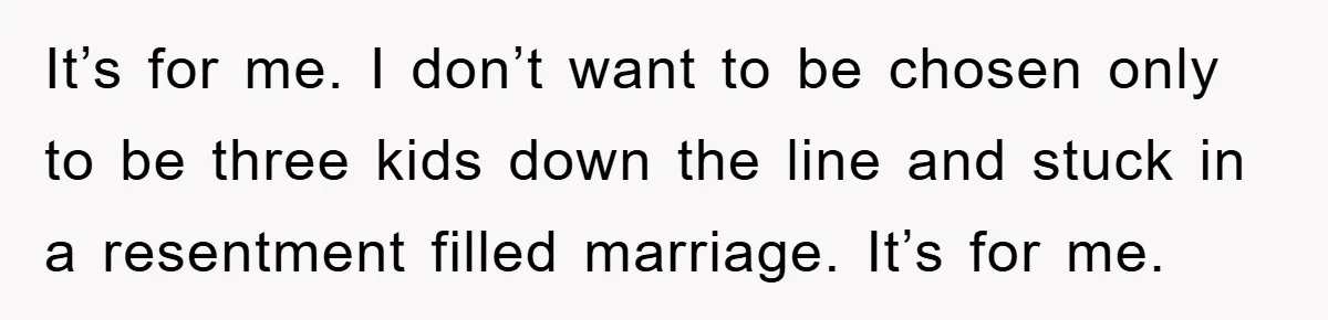 Fiancée Issues Ultimatum After Late Wife's Family Vandalizes Car It’s for me. I don’t want to be chosen only to be three kids down the line and stuck in a resentment filled marriage. It’s for me.