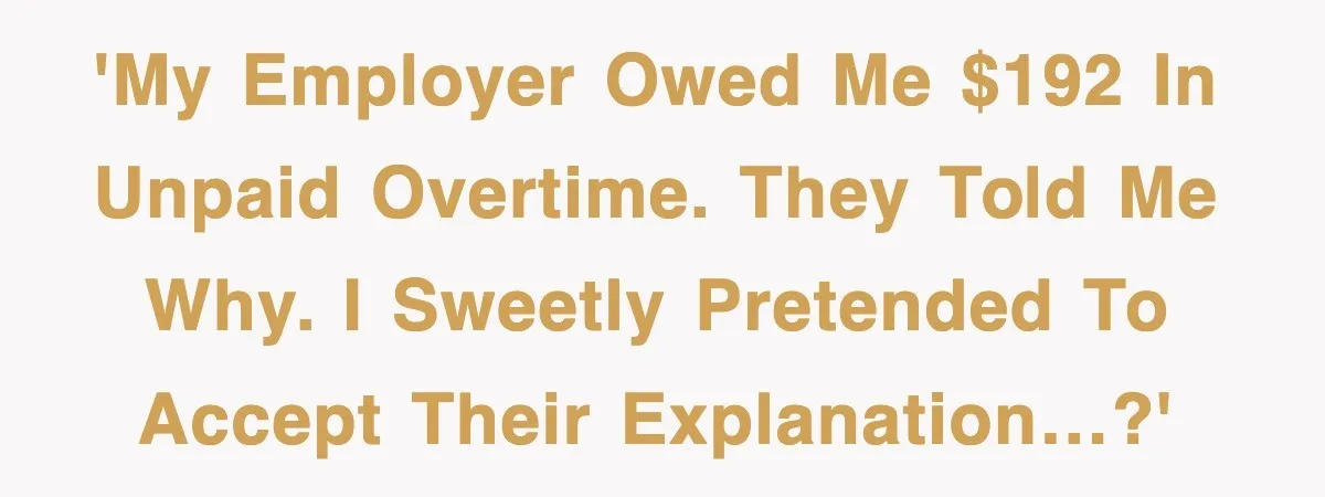 'My employer owed me $192 in unpaid overtime. They told me why. I sweetly pretended to accept their explanation…?'