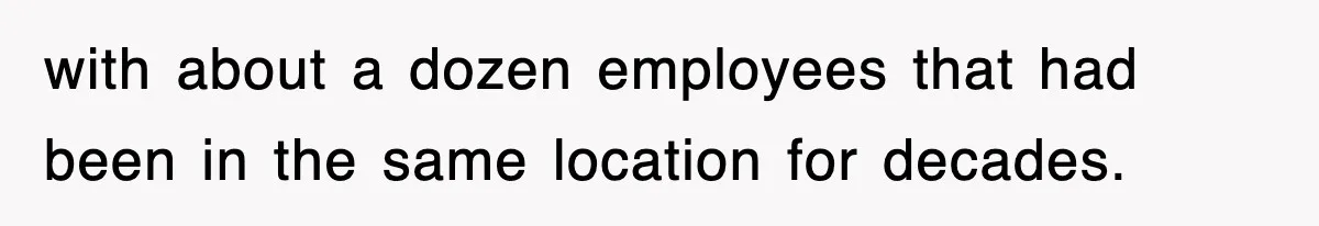 with about a dozen employees that had been in the same location for decades.