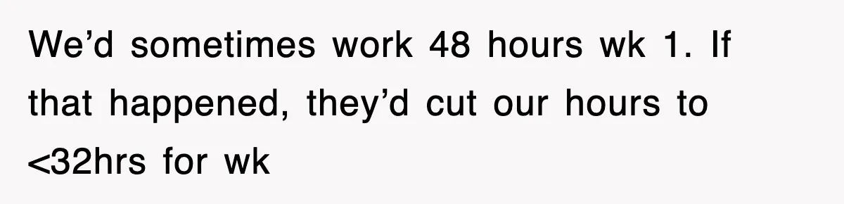 We’d sometimes work 48 hours wk 1. If that happened, they’d cut our hours to <32hrs for wk