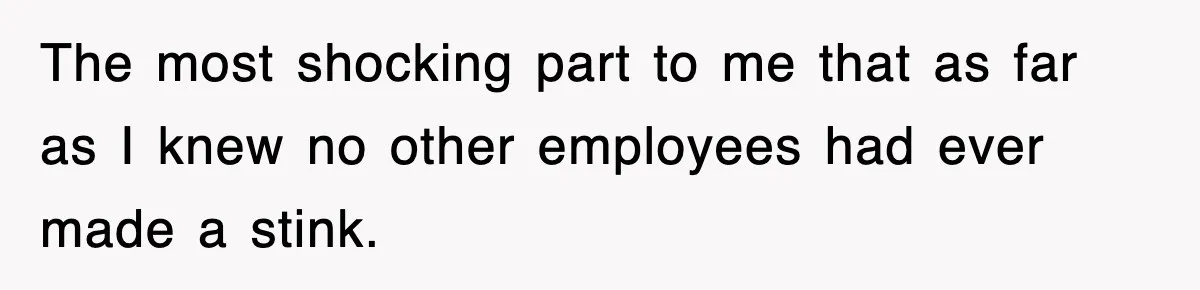 The most shocking part to me that as far as I knew no other employees had ever made a stink.