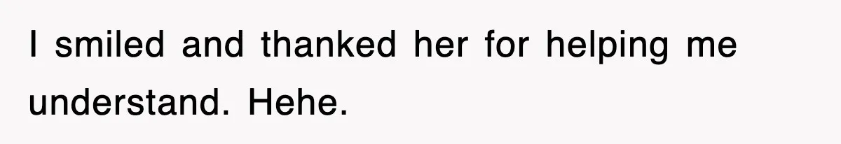I smiled and thanked her for helping me understand. Hehe.