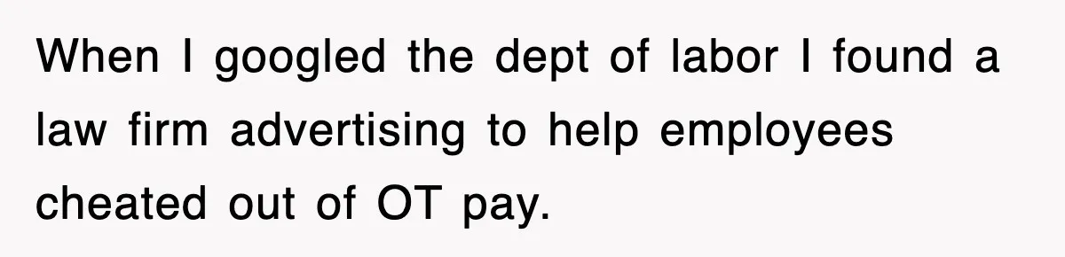 When I googled the dept of labor I found a law firm advertising to help employees cheated out of OT pay.