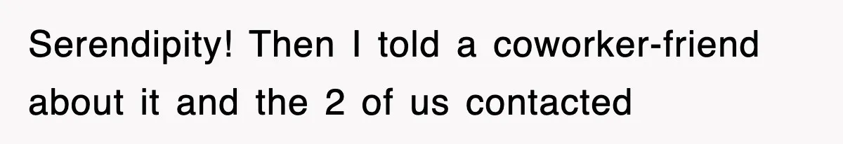 Serendipity! Then I told a coworker-friend about it and the 2 of us contacted