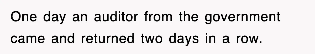 One day an auditor from the government came and returned two days in a row.