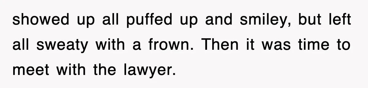 showed up all puffed up and smiley, but left all sweaty with a frown. Then it was time to meet with the lawyer.