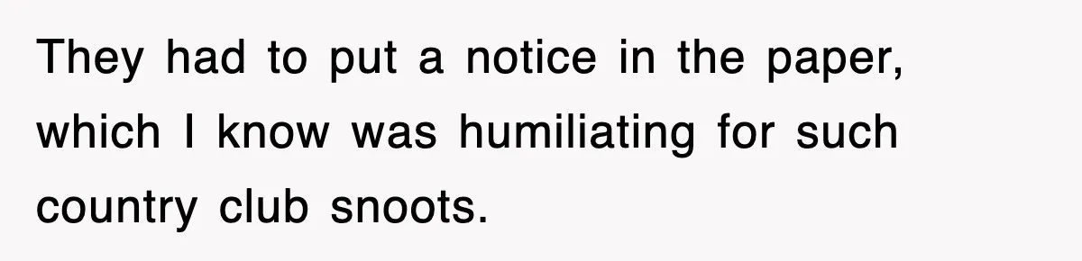 They had to put a notice in the paper, which I know was humiliating for such country club snoots.