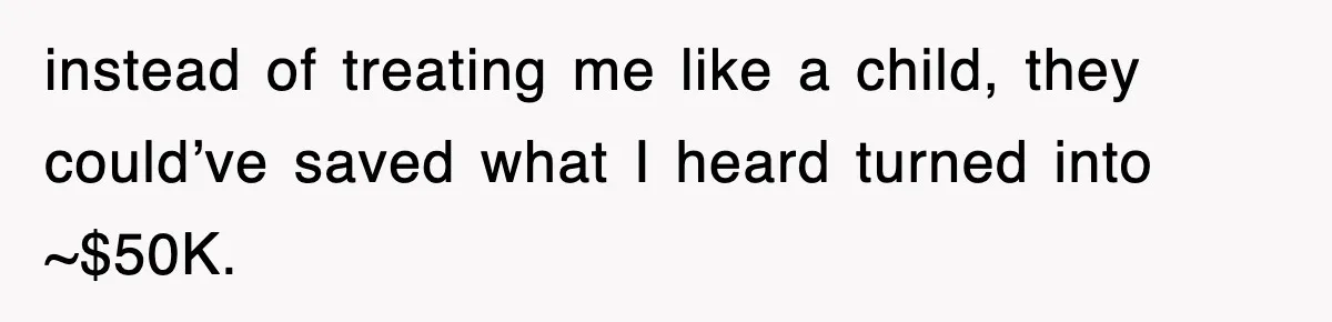 instead of treating me like a child, they could’ve saved what I heard turned into ~$50K.