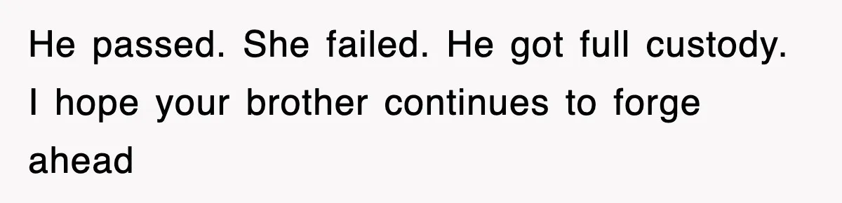 He passed. She failed. He got full custody. I hope your brother continues to forge ahead