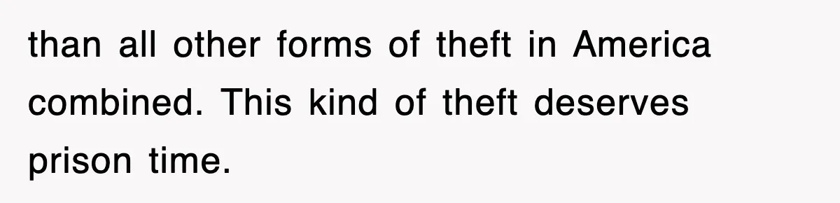 than all other forms of theft in America combined. This kind of theft deserves prison time.