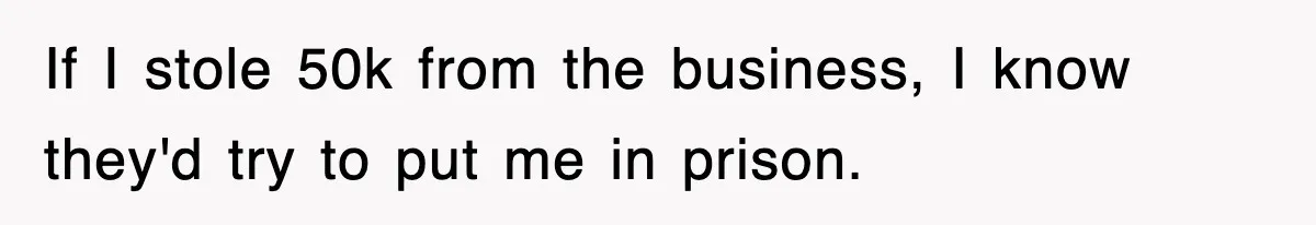 If I stole 50k from the business, I know they'd try to put me in prison.