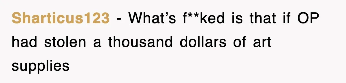 Sharticus123 − What’s f**ked is that if OP had stolen a thousand dollars of art supplies