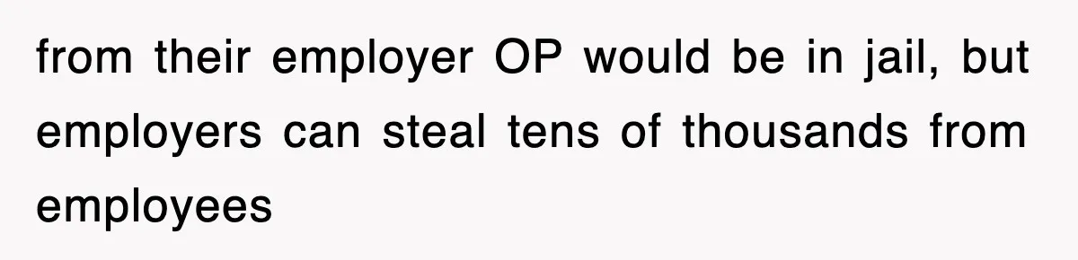 from their employer OP would be in jail, but employers can steal tens of thousands from employees