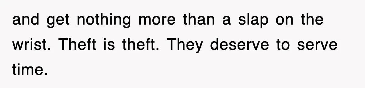 and get nothing more than a slap on the wrist. Theft is theft. They deserve to serve time.