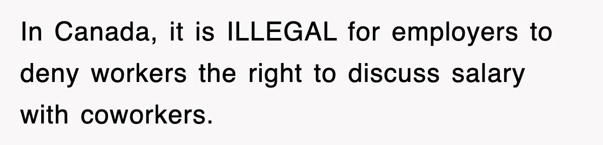 In Canada, it is ILLEGAL for employers to deny workers the right to discuss salary with coworkers.